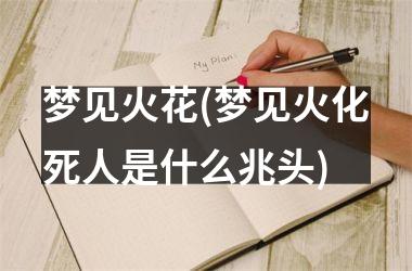 <h3>梦见火花(梦见火化死人是什么兆头)