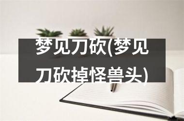 梦见刀砍(梦见刀砍掉怪兽头)