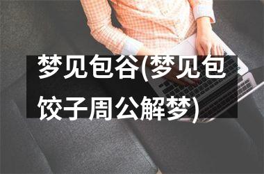 <h3>梦见包谷(梦见包饺子周公解梦)