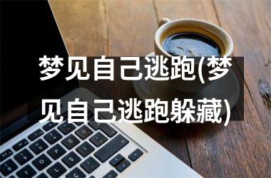 梦见自己逃跑(梦见自己逃跑躲藏)