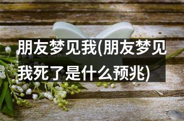 朋友梦见我(朋友梦见我死了是什么预兆)