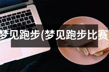 梦见跑步(梦见跑步比赛)