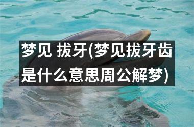 梦见 拔牙(梦见拔牙齿是什么意思周公解梦)