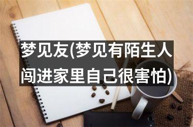 <h3>梦见友(梦见有陌生人闯进家里自己很害怕)