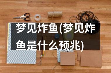 <h3>梦见炸鱼(梦见炸鱼是什么预兆)