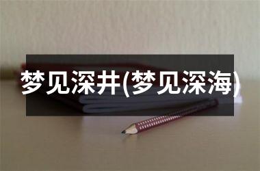 <h3>梦见深井(梦见深海)