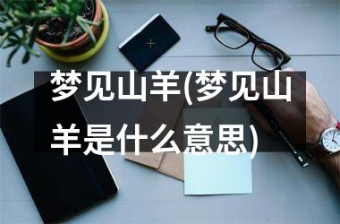 <h3>梦见山羊(梦见山羊是什么意思)