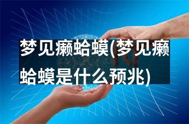 梦见癞蛤蟆(梦见癞蛤蟆是什么预兆)