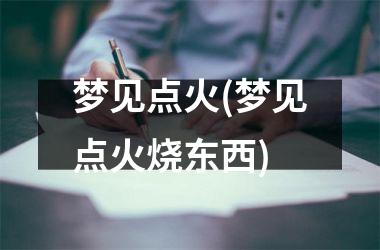 梦见点火(梦见点火烧东西)