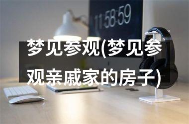 梦见参观(梦见参观亲戚家的房子)