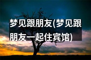 <h3>梦见跟朋友(梦见跟朋友一起住宾馆)