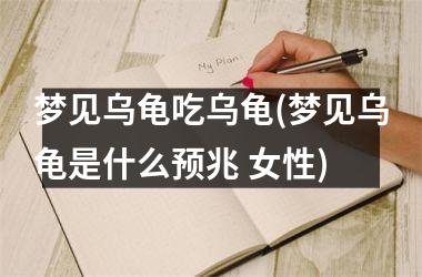 <h3>梦见乌龟吃乌龟(梦见乌龟是什么预兆 女性)