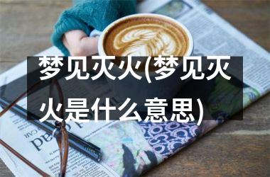 <h3>梦见灭火(梦见灭火是什么意思)