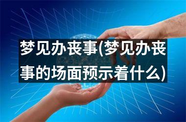 <h3>梦见办丧事(梦见办丧事的场面预示着什么)
