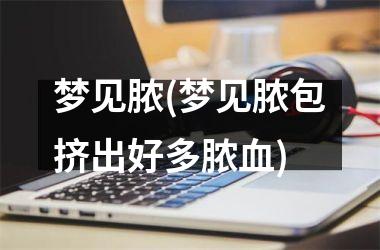 <h3>梦见脓(梦见脓包挤出好多脓血)