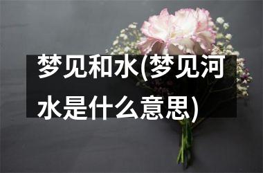<h3>梦见和水(梦见河水是什么意思)