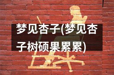 <h3>梦见杏子(梦见杏子树硕果累累)