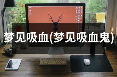 <h3>梦见吸血(梦见吸血鬼)
