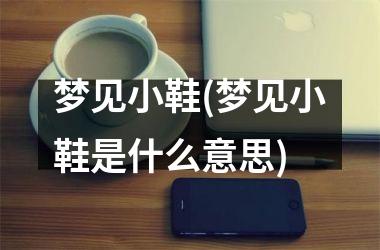 梦见小鞋(梦见小鞋是什么意思)