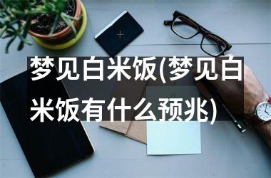梦见白米饭(梦见白米饭有什么预兆)