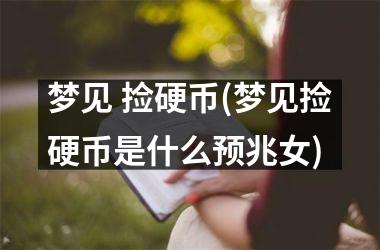 <h3>梦见 捡硬币(梦见捡硬币是什么预兆女)