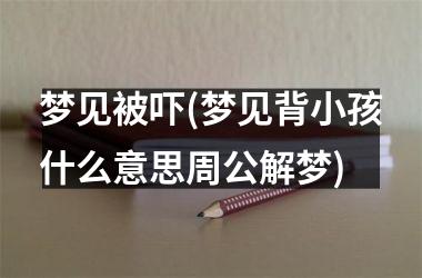 <h3>梦见被吓(梦见背小孩什么意思周公解梦)