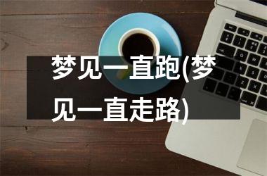 梦见一直跑(梦见一直走路)