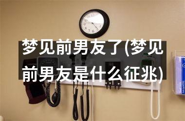 <h3>梦见前男友了(梦见前男友是什么征兆)