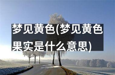 梦见黄色(梦见黄色果实是什么意思)
