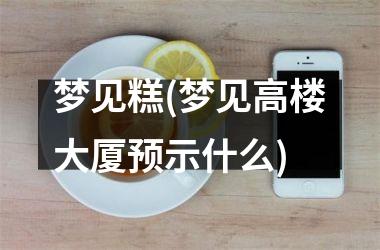 <h3>梦见糕(梦见高楼大厦预示什么)