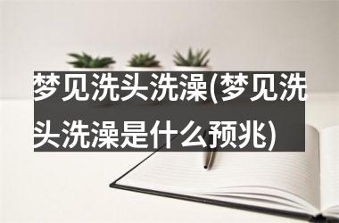 梦见洗头洗澡(梦见洗头洗澡是什么预兆)