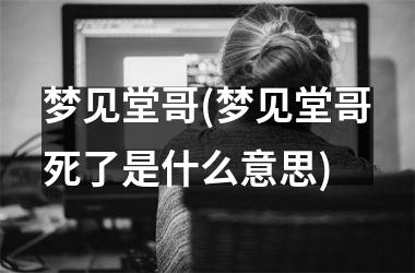 梦见堂哥(梦见堂哥死了是什么意思)