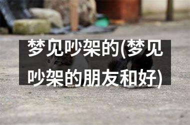 <h3>梦见吵架的(梦见吵架的朋友和好)