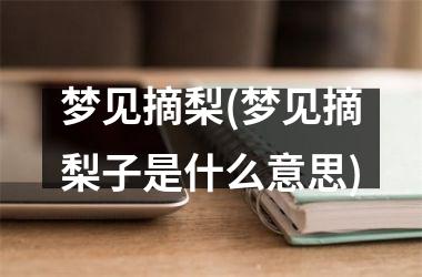 <h3>梦见摘梨(梦见摘梨子是什么意思)