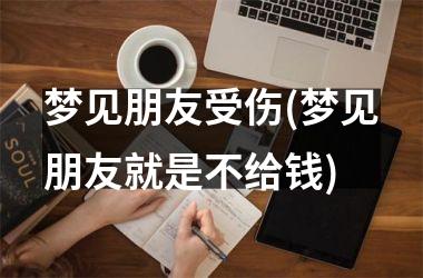 梦见朋友受伤(梦见朋友就是不给钱)