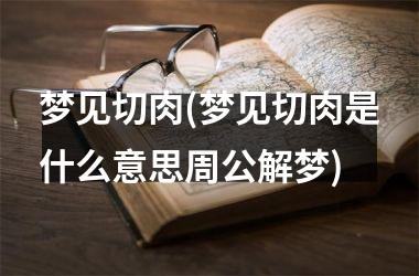 <h3>梦见切肉(梦见切肉是什么意思周公解梦)