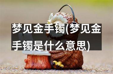 <h3>梦见金手镯(梦见金手镯是什么意思)