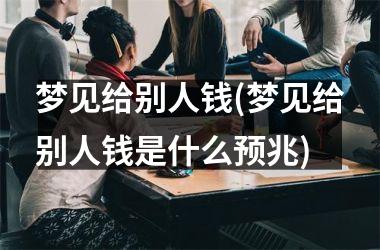 <h3>梦见给别人钱(梦见给别人钱是什么预兆)