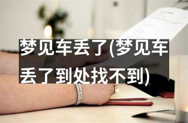 <h3>梦见车丢了(梦见车丢了到处找不到)