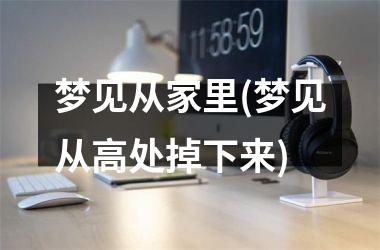 <h3>梦见从家里(梦见从高处掉下来)