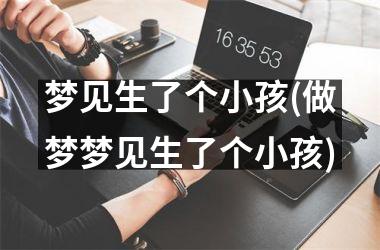 <h3>梦见生了个小孩(做梦梦见生了个小孩)