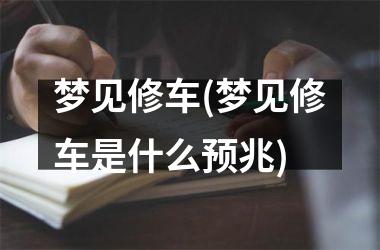 <h3>梦见修车(梦见修车是什么预兆)