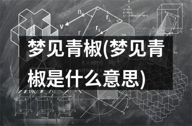 <h3>梦见青椒(梦见青椒是什么意思)
