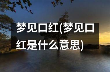梦见口红(梦见口红是什么意思)