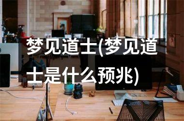 <h3>梦见道士(梦见道士是什么预兆)