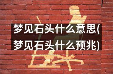 梦见石头什么意思(梦见石头什么预兆)