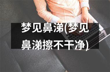梦见鼻涕(梦见鼻涕擦不干净)