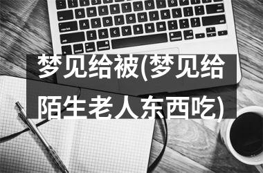 梦见给被(梦见给陌生老人东西吃)
