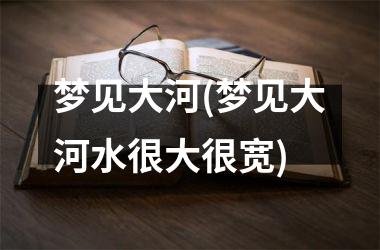 <h3>梦见大河(梦见大河水很大很宽)