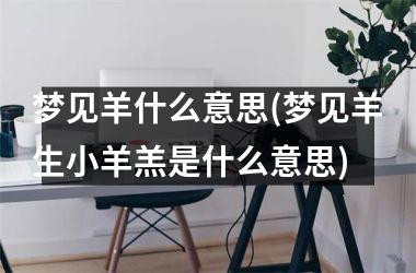 <h3>梦见羊什么意思(梦见羊生小羊羔是什么意思)